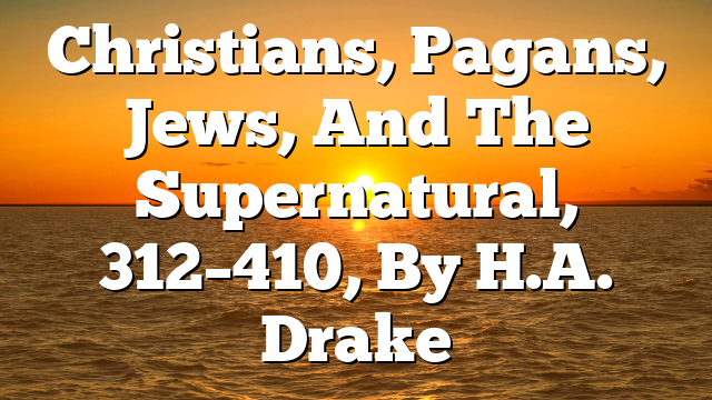 Christians, Pagans, Jews, And The Supernatural, 312–410, By H.A. Drake